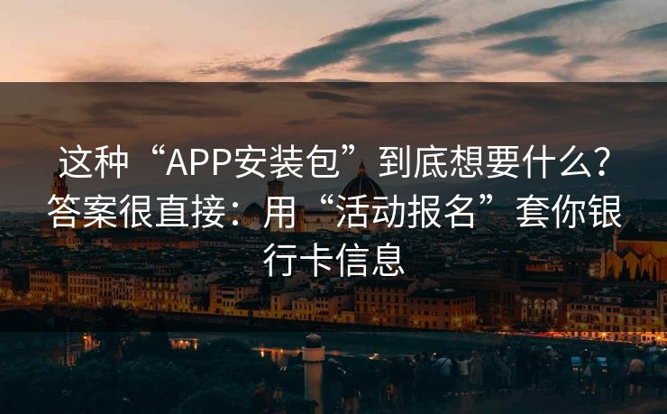这种“APP安装包”到底想要什么？答案很直接：用“活动报名”套你银行卡信息