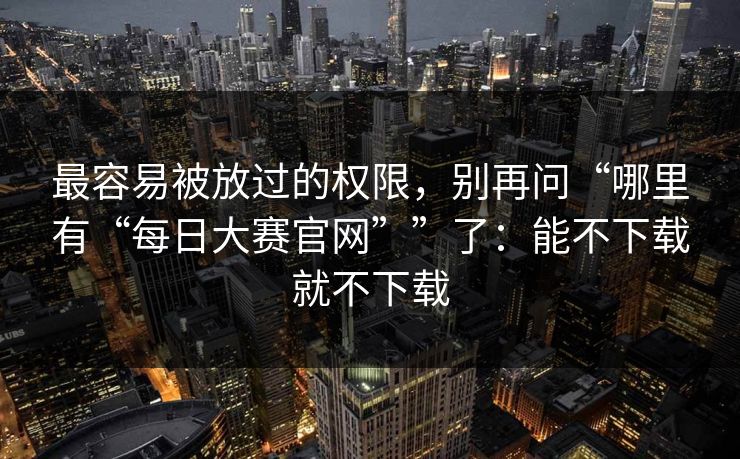 最容易被放过的权限，别再问“哪里有“每日大赛官网””了：能不下载就不下载