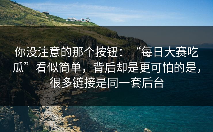 你没注意的那个按钮：“每日大赛吃瓜”看似简单，背后却是更可怕的是，很多链接是同一套后台