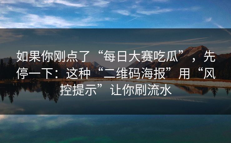 如果你刚点了“每日大赛吃瓜”，先停一下：这种“二维码海报”用“风控提示”让你刷流水