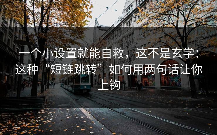 一个小设置就能自救，这不是玄学：这种“短链跳转”如何用两句话让你上钩
