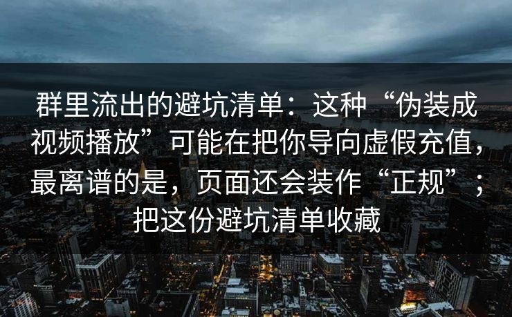 群里流出的避坑清单：这种“伪装成视频播放”可能在把你导向虚假充值，最离谱的是，页面还会装作“正规”；把这份避坑清单收藏