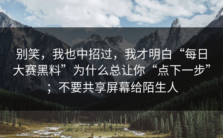 别笑,我也中招过,我才明白“每日大赛黑料”为什么总让你“点下一步”;不要共享屏幕给陌生人 别笑,我也中招过,我才明白“每日大赛黑料”为什么总让你“点下一步”;不要共享屏幕给陌生人