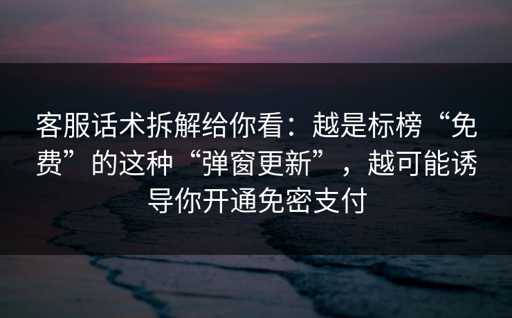 客服话术拆解给你看:越是标榜“免费”的这种“弹窗更新”,越可能诱导你开通免密支付 客服话术拆解给你看:越是标榜“免费”的这种“弹窗更新”,越可能诱导你开通免密支付