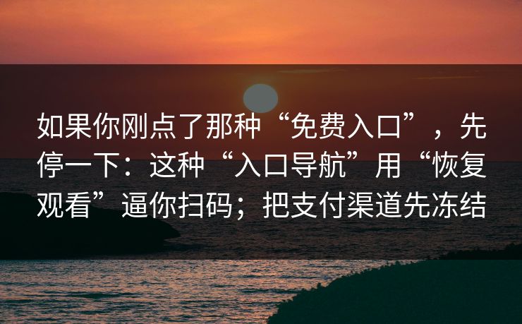 如果你刚点了那种“免费入口”,先停一下:这种“入口导航”用“恢复观看”逼你扫码;把支付渠道先冻结 如果你刚点了那种“免费入口”,先停一下:这种“入口导航”用“恢复观看”逼你扫码;把支付渠道先冻结