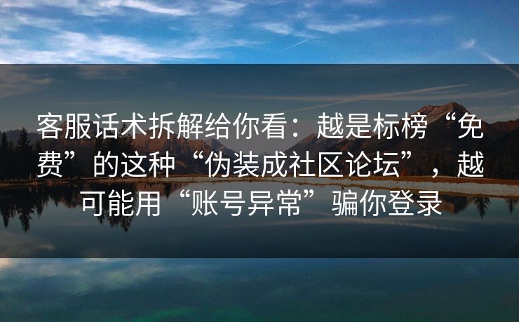 客服话术拆解给你看:越是标榜“免费”的这种“伪装成社区论坛”,越可能用“账号异常”骗你登录 客服话术拆解给你看:越是标榜“免费”的这种“伪装成社区论坛”,越可能用“账号异常”骗你登录
