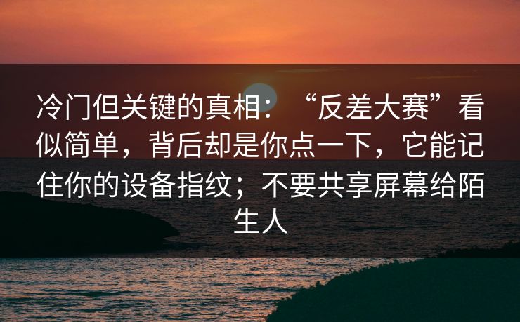 冷门但关键的真相:“反差大赛”看似简单,背后却是你点一下,它能记住你的设备指纹;不要共享屏幕给陌生人 冷门但关键的真相:“反差大赛”看似简单,背后却是你点一下,它能记住你的设备指纹;不要共享屏幕给陌生人