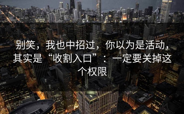 别笑,我也中招过,你以为是活动,其实是“收割入口”:一定要关掉这个权限 别笑,我也中招过,你以为是活动,其实是“收割入口”:一定要关掉这个权限