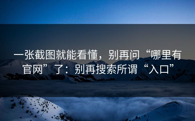 一张截图就能看懂,别再问“哪里有官网”了:别再搜索所谓“入口” 一张截图就能看懂,别再问“哪里有官网”了:别再搜索所谓“入口”