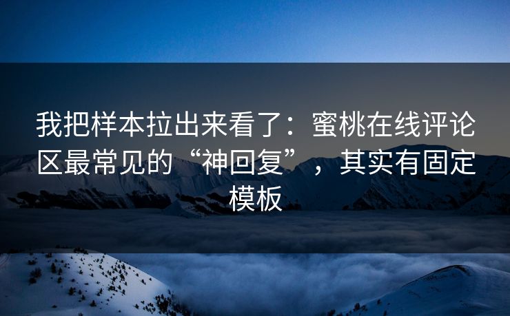 我把样本拉出来看了:蜜桃在线评论区最常见的“神回复”,其实有固定模板 我把样本拉出来看了:蜜桃在线评论区最常见的“神回复”,其实有固定模板