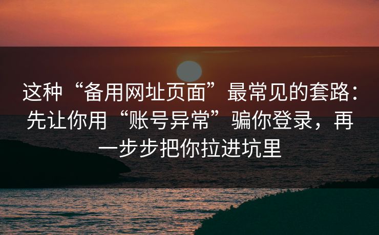 这种“备用网址页面”最常见的套路:先让你用“账号异常”骗你登录,再一步步把你拉进坑里 这种“备用网址页面”最常见的套路:先让你用“账号异常”骗你登录,再一步步把你拉进坑里