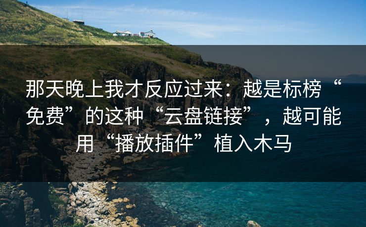那天晚上我才反应过来:越是标榜“免费”的这种“云盘链接”,越可能用“播放插件”植入木马 那天晚上我才反应过来:越是标榜“免费”的这种“云盘链接”,越可能用“播放插件”植入木马