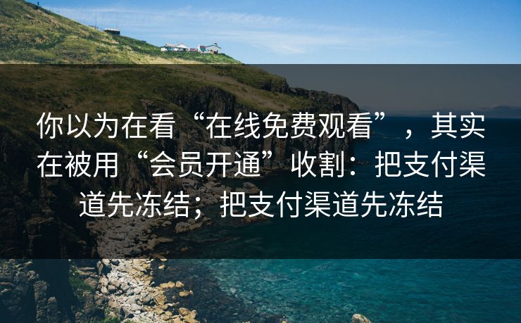 你以为在看“在线免费观看”,其实在被用“会员开通”收割:把支付渠道先冻结;把支付渠道先冻结 你以为在看“在线免费观看”,其实在被用“会员开通”收割:把支付渠道先冻结;把支付渠道先冻结