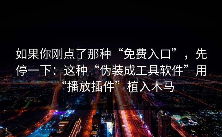 如果你刚点了那种“免费入口”,先停一下:这种“伪装成工具软件”用“播放插件”植入木马 如果你刚点了那种“免费入口”,先停一下:这种“伪装成工具软件”用“播放插件”植入木马