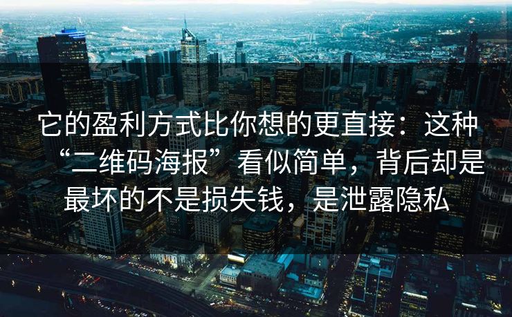 它的盈利方式比你想的更直接:这种“二维码海报”看似简单,背后却是最坏的不是损失钱,是泄露隐私 它的盈利方式比你想的更直接:这种“二维码海报”看似简单,背后却是最坏的不是损失钱,是泄露隐私