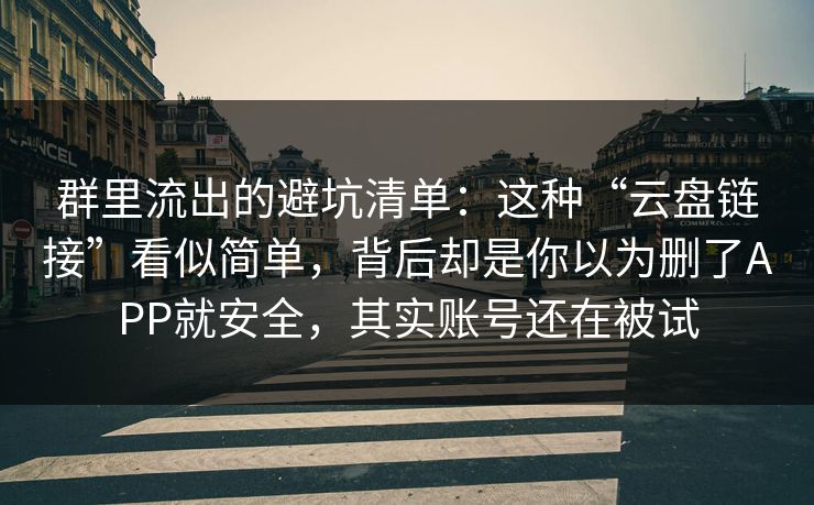 群里流出的避坑清单:这种“云盘链接”看似简单,背后却是你以为删了APP就安全,其实账号还在被试 群里流出的避坑清单:这种“云盘链接”看似简单,背后却是你以为删了APP就安全,其实账号还在被试