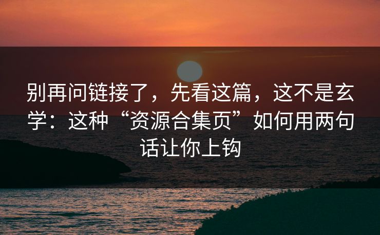 别再问链接了,先看这篇,这不是玄学:这种“资源合集页”如何用两句话让你上钩 别再问链接了,先看这篇,这不是玄学:这种“资源合集页”如何用两句话让你上钩