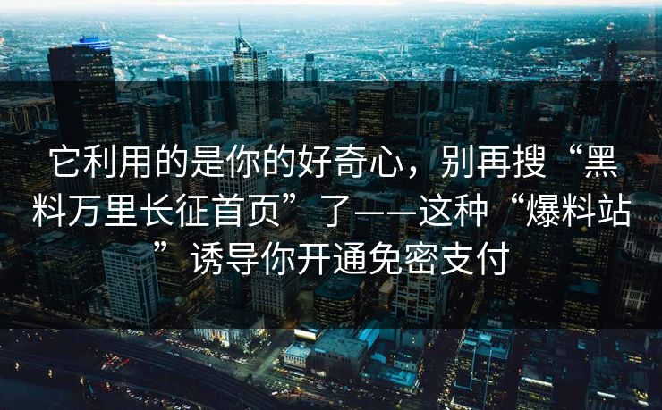 它利用的是你的好奇心,别再搜“黑料万里长征首页”了——这种“爆料站”诱导你开通免密支付 它利用的是你的好奇心,别再搜“黑料万里长征首页”了——这种“爆料站”诱导你开通免密支付