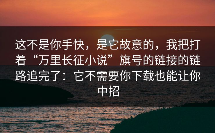 这不是你手快，是它故意的，我把打着“万里长征小说”旗号的链接的链路追完了：它不需要你下载也能让你中招