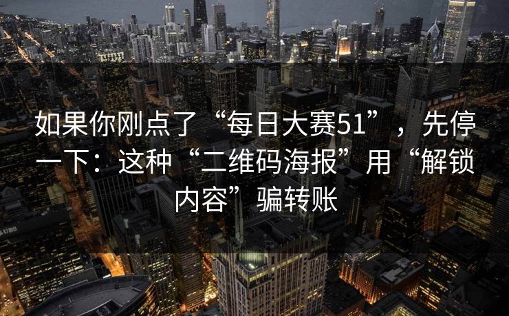 如果你刚点了“每日大赛51”，先停一下：这种“二维码海报”用“解锁内容”骗转账