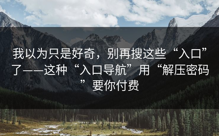 我以为只是好奇,别再搜这些“入口”了——这种“入口导航”用“解压密码”要你付费 我以为只是好奇,别再搜这些“入口”了——这种“入口导航”用“解压密码”要你付费