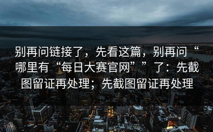 别再问链接了，先看这篇，别再问“哪里有“每日大赛官网””了：先截图留证再处理；先截图留证再处理