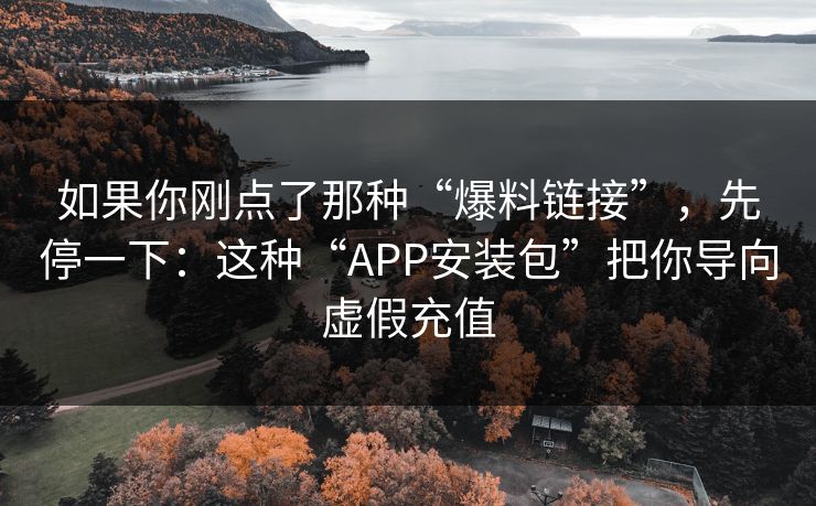 如果你刚点了那种“爆料链接”，先停一下：这种“APP安装包”把你导向虚假充值