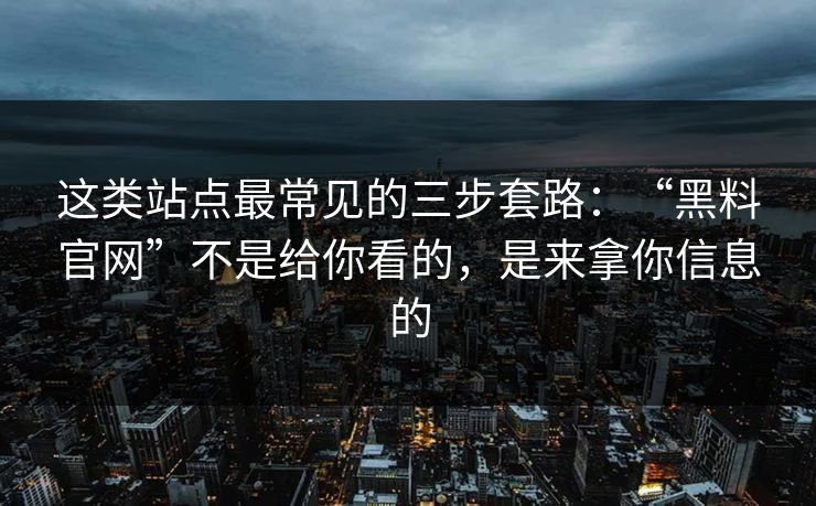 这类站点最常见的三步套路:“黑料官网”不是给你看的,是来拿你信息的 这类站点最常见的三步套路:“黑料官网”不是给你看的,是来拿你信息的