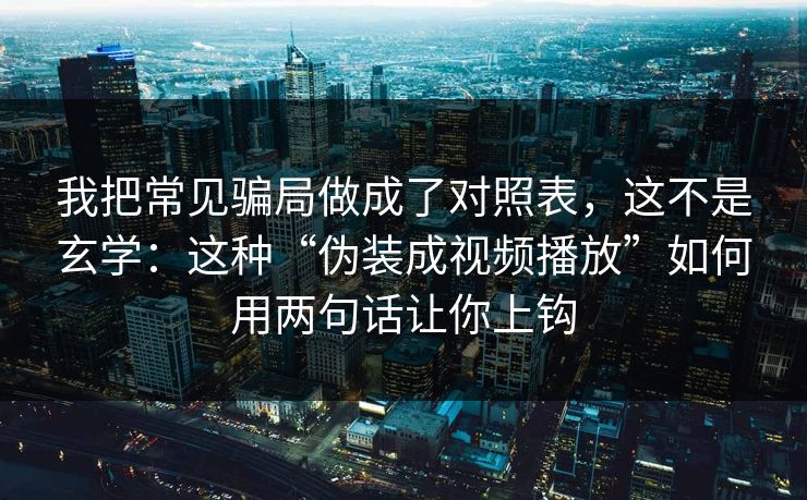 我把常见骗局做成了对照表,这不是玄学:这种“伪装成视频播放”如何用两句话让你上钩 我把常见骗局做成了对照表,这不是玄学:这种“伪装成视频播放”如何用两句话让你上钩