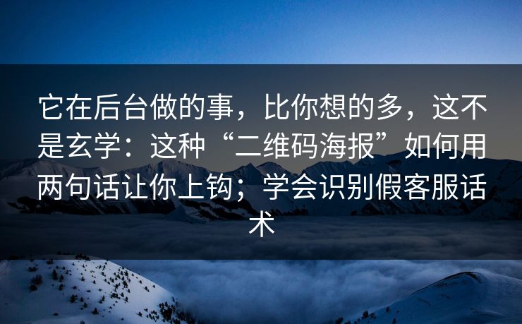 它在后台做的事，比你想的多，这不是玄学：这种“二维码海报”如何用两句话让你上钩；学会识别假客服话术