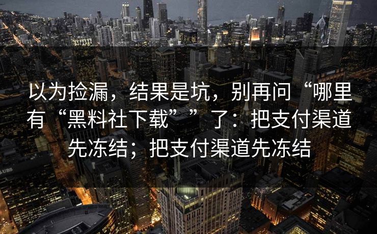 以为捡漏，结果是坑，别再问“哪里有“黑料社下载””了：把支付渠道先冻结；把支付渠道先冻结