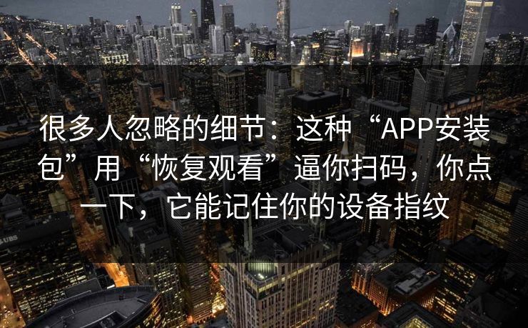 很多人忽略的细节：这种“APP安装包”用“恢复观看”逼你扫码，你点一下，它能记住你的设备指纹