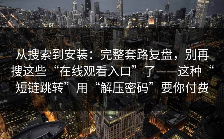从搜索到安装：完整套路复盘，别再搜这些“在线观看入口”了——这种“短链跳转”用“解压密码”要你付费