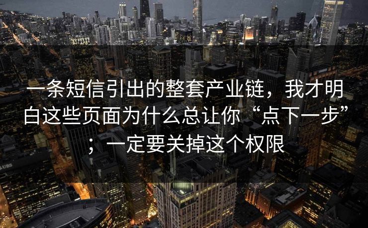 一条短信引出的整套产业链,我才明白这些页面为什么总让你“点下一步”;一定要关掉这个权限 一条短信引出的整套产业链,我才明白这些页面为什么总让你“点下一步”;一定要关掉这个权限