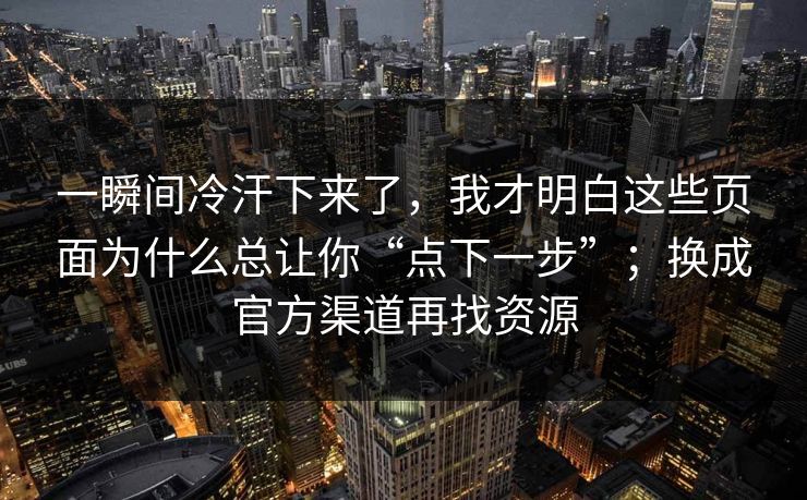 一瞬间冷汗下来了,我才明白这些页面为什么总让你“点下一步”;换成官方渠道再找资源 一瞬间冷汗下来了,我才明白这些页面为什么总让你“点下一步”;换成官方渠道再找资源