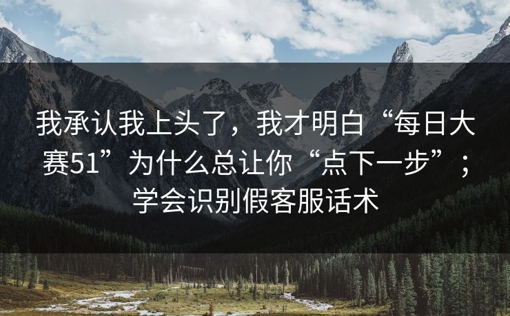 我承认我上头了，我才明白“每日大赛51”为什么总让你“点下一步”；学会识别假客服话术