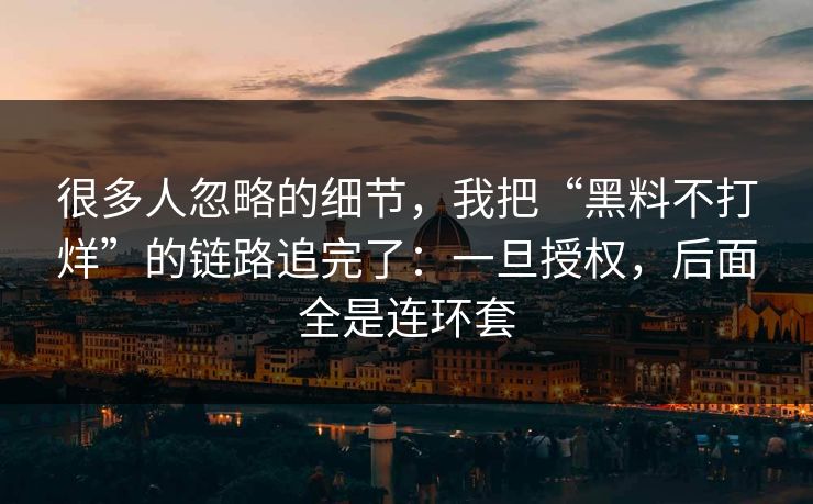 很多人忽略的细节,我把“黑料不打烊”的链路追完了:一旦授权,后面全是连环套 很多人忽略的细节,我把“黑料不打烊”的链路追完了:一旦授权,后面全是连环套