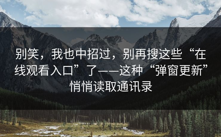 别笑，我也中招过，别再搜这些“在线观看入口”了——这种“弹窗更新”悄悄读取通讯录