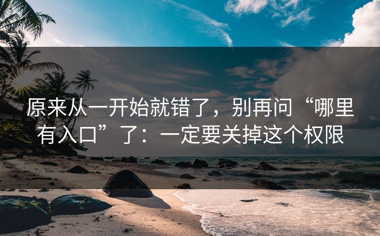 原来从一开始就错了,别再问“哪里有入口”了:一定要关掉这个权限 原来从一开始就错了,别再问“哪里有入口”了:一定要关掉这个权限