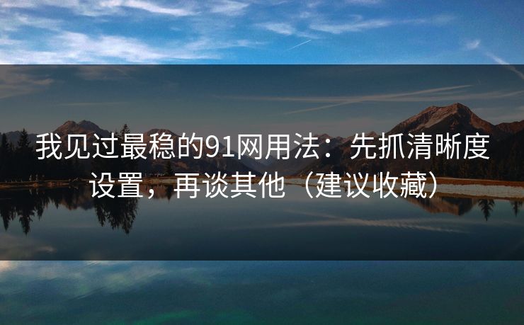 我见过最稳的91网用法:先抓清晰度设置,再谈其他(建议收藏) 我见过最稳的91网用法:先抓清晰度设置,再谈其他(建议收藏)