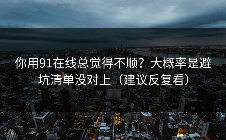 你用91在线总觉得不顺?大概率是避坑清单没对上(建议反复看) 你用91在线总觉得不顺?大概率是避坑清单没对上(建议反复看)